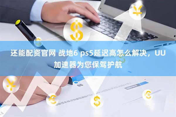 还能配资官网 战地6 ps5延迟高怎么解决，UU加速器为您保驾护航