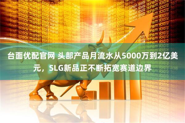 台面优配官网 头部产品月流水从5000万到2亿美元，SLG新品正不断拓宽赛道边界