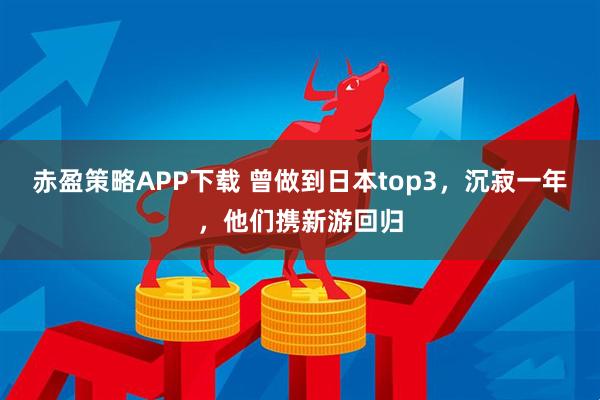 赤盈策略APP下载 曾做到日本top3，沉寂一年，他们携新游回归