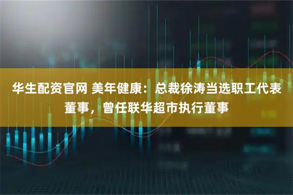 华生配资官网 美年健康：总裁徐涛当选职工代表董事，曾任联华超市执行董事