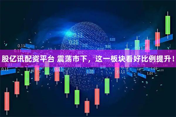 股亿讯配资平台 震荡市下，这一板块看好比例提升！