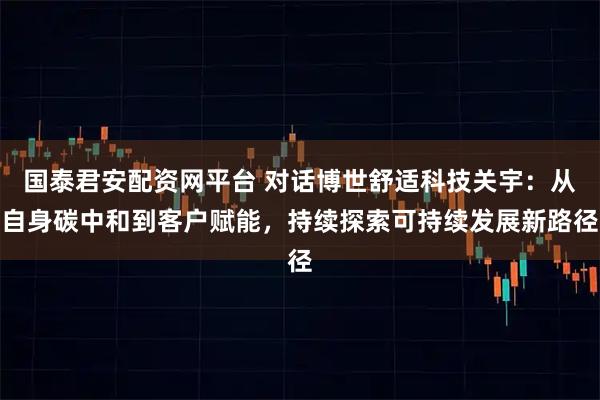 国泰君安配资网平台 对话博世舒适科技关宇：从自身碳中和到客户赋能，持续探索可持续发展新路径