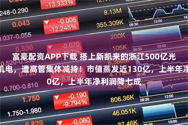 富豪配资APP下载 搭上新凯来的浙江500亿光伏龙头晶盛机电，遭高管集体减持！市值蒸发近130亿，上半年净利润降七成