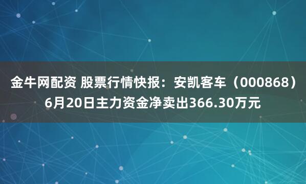 金牛网配资 股票行情快报：安凯客车（000868）6月20日主力资金净卖出366.30万元