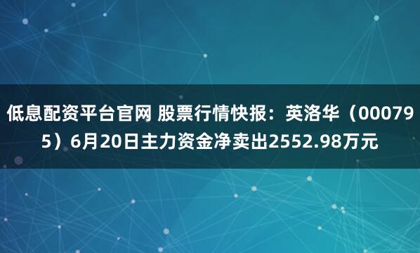 低息配资平台官网 股票行情快报：英洛华（000795）6月20日主力资金净卖出2552.98万元