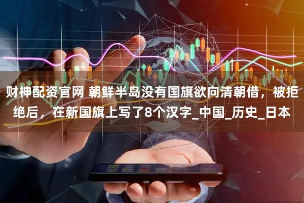 财神配资官网 朝鲜半岛没有国旗欲向清朝借,被拒绝后,在新国旗上写了8个汉字_中国_历史_日本