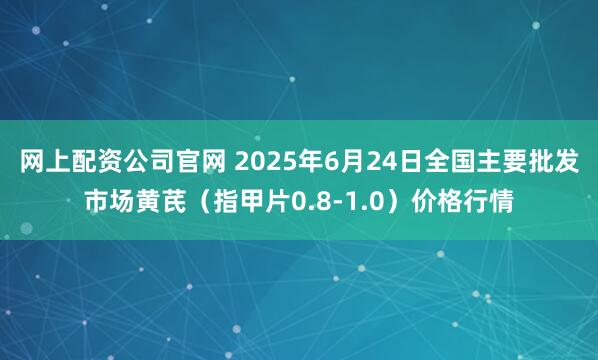 网上配资公司官网 2025年6月24日全国主要批发市场黄芪（指甲片0.8-1.0）价格行情