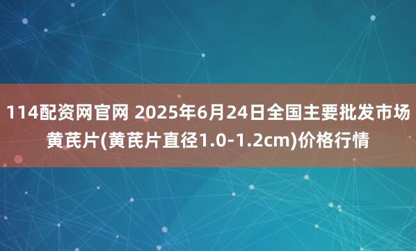 114配资网官网 2025年6月24日全国主要批发市场黄芪片(黄芪片直径1.0-1.2cm)价格行情