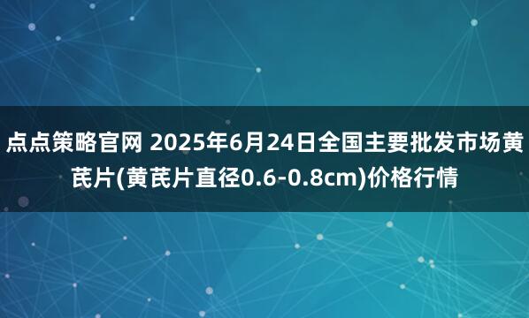 点点策略官网 2025年6月24日全国主要批发市场黄芪片(黄芪片直径0.6-0.8cm)价格行情