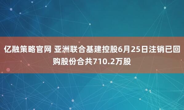 亿融策略官网 亚洲联合基建控股6月25日注销已回购股份合共710.2万股