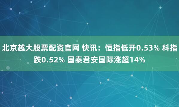 北京越大股票配资官网 快讯：恒指低开0.53% 科指跌0.52% 国泰君安国际涨超14%