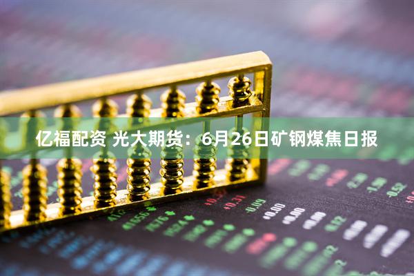 亿福配资 光大期货：6月26日矿钢煤焦日报