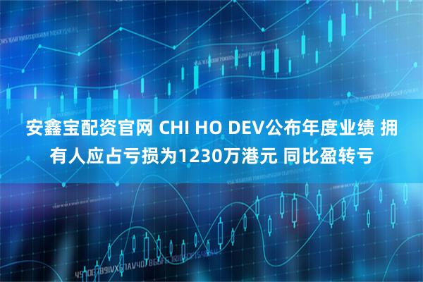 安鑫宝配资官网 CHI HO DEV公布年度业绩 拥有人应占亏损为1230万港元 同比盈转亏