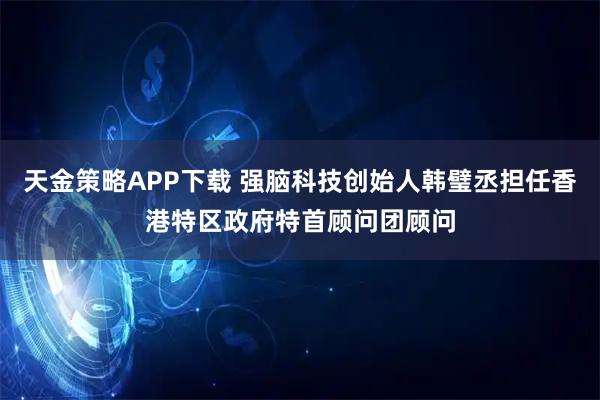 天金策略APP下载 强脑科技创始人韩璧丞担任香港特区政府特首顾问团顾问