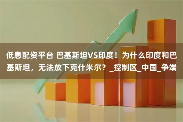 低息配资平台 巴基斯坦VS印度！为什么印度和巴基斯坦，无法放下克什米尔？_控制区_中国_争端