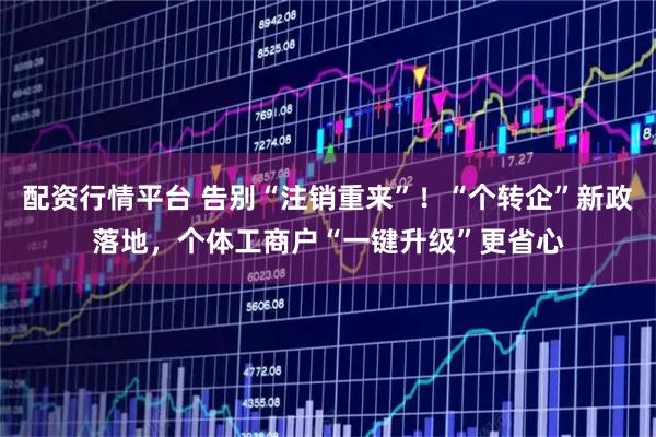 配资行情平台 告别“注销重来”！“个转企”新政落地，个体工商户“一键升级”更省心