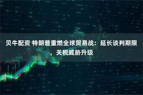 贝牛配资 特朗普重燃全球贸易战：延长谈判期限，关税威胁升级