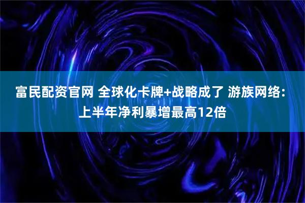 富民配资官网 全球化卡牌+战略成了 游族网络: 上半年净利暴增最高12倍