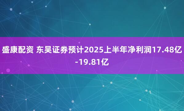 盛康配资 东吴证券预计2025上半年净利润17.48亿-19.81亿