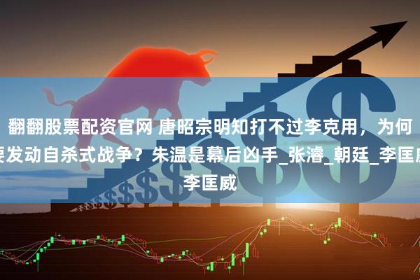 翻翻股票配资官网 唐昭宗明知打不过李克用，为何要发动自杀式战争？朱温是幕后凶手_张濬_朝廷_李匡威