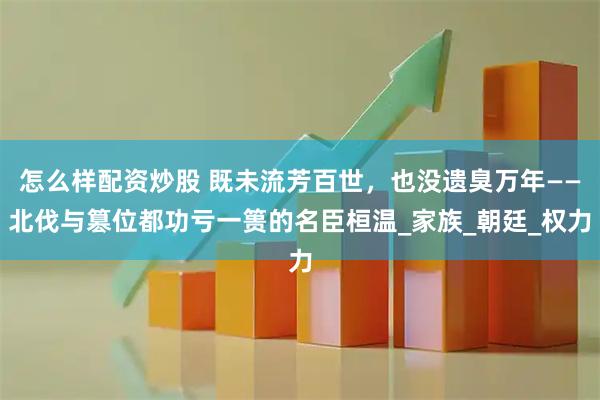 怎么样配资炒股 既未流芳百世，也没遗臭万年——北伐与篡位都功亏一篑的名臣桓温_家族_朝廷_权力