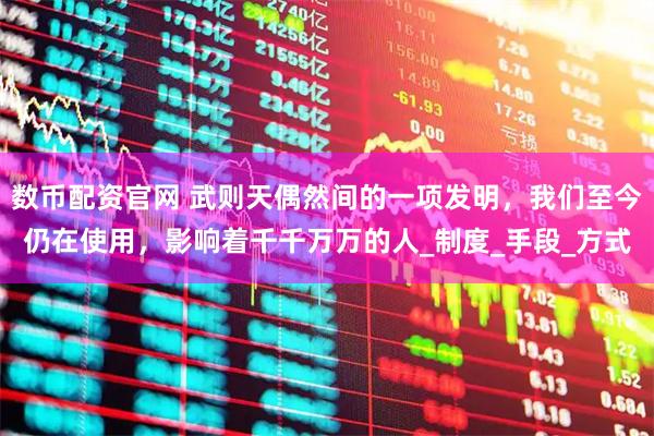 数币配资官网 武则天偶然间的一项发明,我们至今仍在使用,影响着千千万万的人_制度_手段_方式