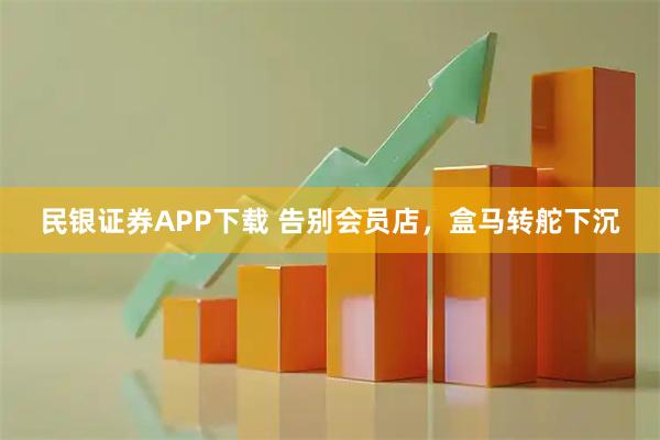 民银证券APP下载 告别会员店，盒马转舵下沉