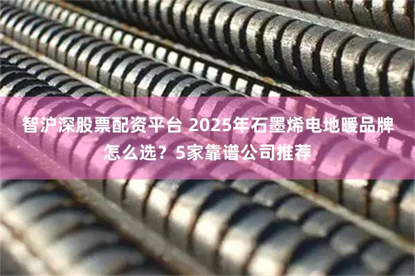 智沪深股票配资平台 2025年石墨烯电地暖品牌怎么选？5家靠谱公司推荐