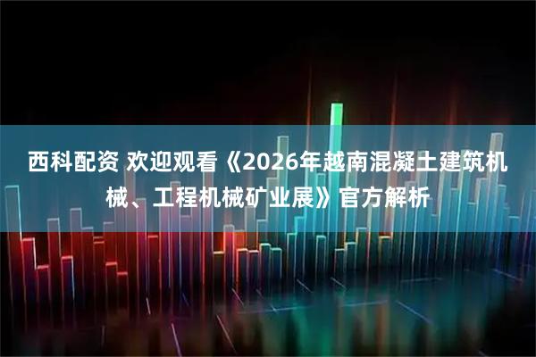 西科配资 欢迎观看《2026年越南混凝土建筑机械、工程机械矿业展》官方解析