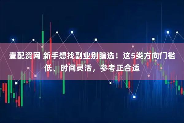 壹配资网 新手想找副业别瞎选！这5类方向门槛低、时间灵活，参考正合适
