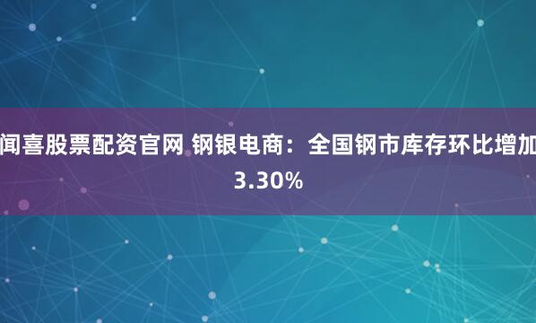 闻喜股票配资官网 钢银电商：全国钢市库存环比增加3.30%