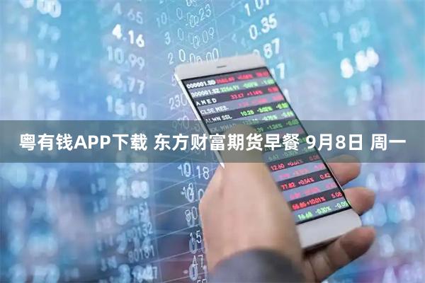 粤有钱APP下载 东方财富期货早餐 9月8日 周一