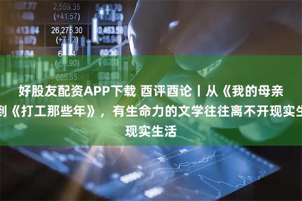 好股友配资APP下载 酉评酉论丨从《我的母亲》到《打工那些年》，有生命力的文学往往离不开现实生活