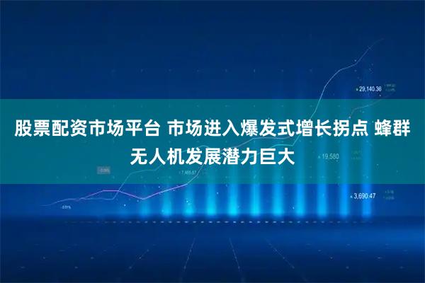 股票配资市场平台 市场进入爆发式增长拐点 蜂群无人机发展潜力巨大