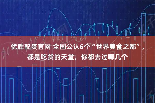 优胜配资官网 全国公认6个“世界美食之都”，都是吃货的天堂，你都去过哪几个