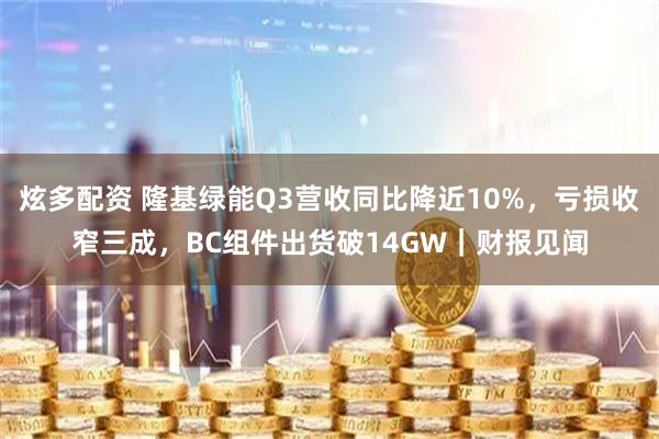 炫多配资 隆基绿能Q3营收同比降近10%，亏损收窄三成，BC组件出货破14GW｜财报见闻