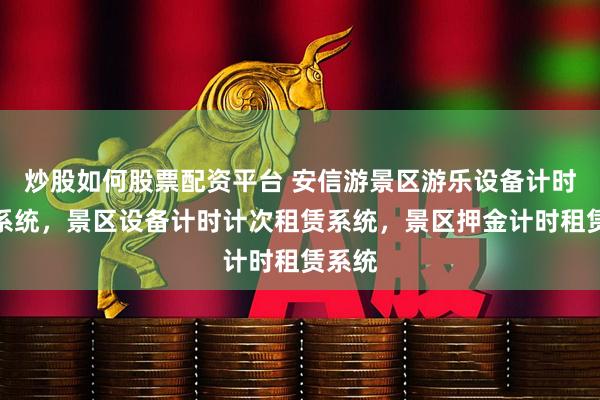 炒股如何股票配资平台 安信游景区游乐设备计时租赁系统，景区设备计时计次租赁系统，景区押金计时租赁系统