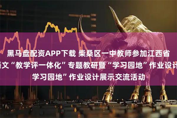 黑马盘配资APP下载 柴桑区一中教师参加江西省2025年高中语文“教学评一体化”专题教研暨“学习园地”作业设计展示交流活动