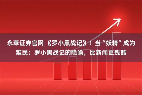永華证券官网 《罗小黑战记》！当“妖精”成为难民：罗小黑战记的隐喻，比新闻更残酷