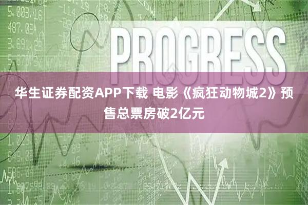 华生证券配资APP下载 电影《疯狂动物城2》预售总票房破2亿元