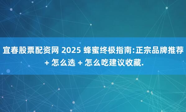 宜春股票配资网 2025 蜂蜜终极指南:正宗品牌推荐 + 怎么选 + 怎么吃建议收藏.