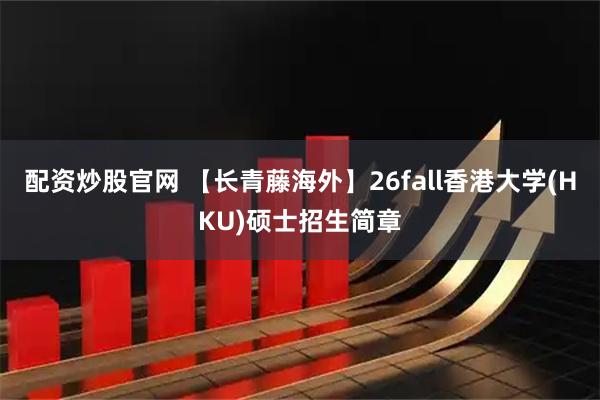 配资炒股官网 【长青藤海外】26fall香港大学(HKU)硕士招生简章