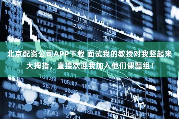 北京配资公司APP下载 面试我的教授对我竖起来大拇指，直接欢迎我加入他们课题组！