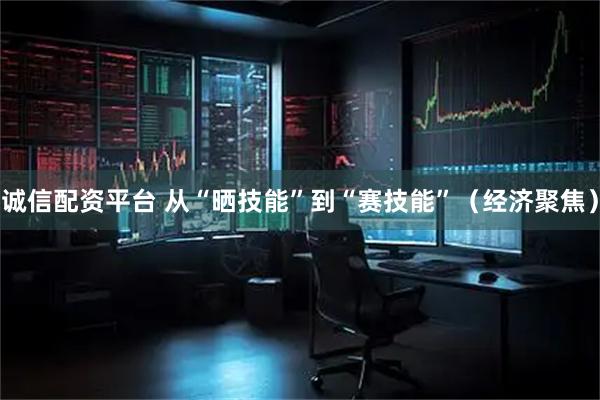 诚信配资平台 从“晒技能”到“赛技能”（经济聚焦）