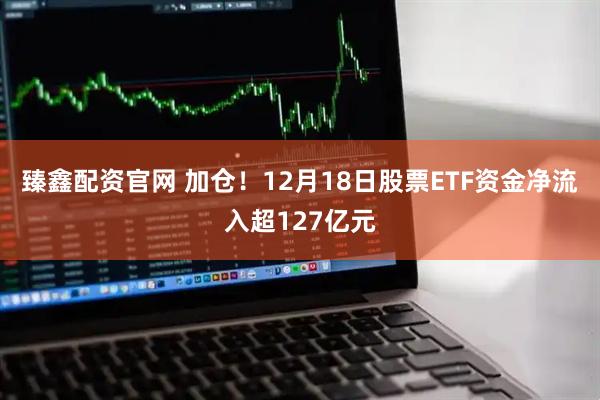 臻鑫配资官网 加仓！12月18日股票ETF资金净流入超127亿元