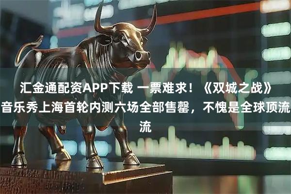 汇金通配资APP下载 一票难求！《双城之战》音乐秀上海首轮内测六场全部售罄，不愧是全球顶流