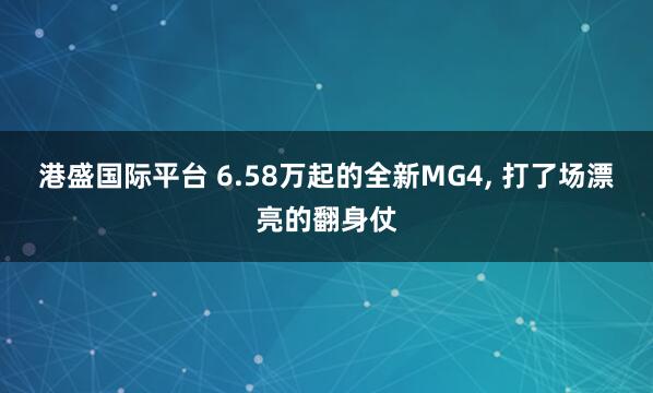 港盛国际平台 6.58万起的全新MG4, 打了场漂亮的翻身仗