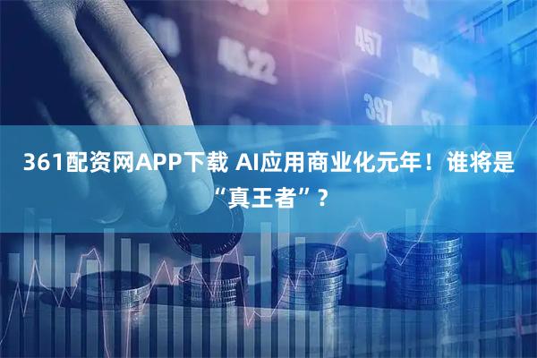 361配资网APP下载 AI应用商业化元年！谁将是“真王者”？