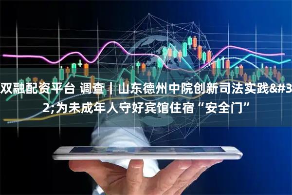 双融配资平台 调查｜山东德州中院创新司法实践 为未成年人守好宾馆住宿“安全门”