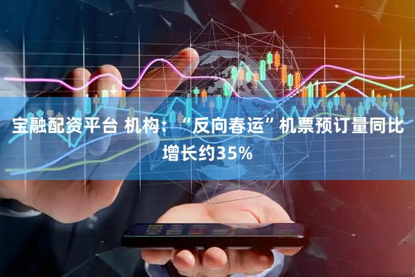 宝融配资平台 机构：“反向春运”机票预订量同比增长约35%